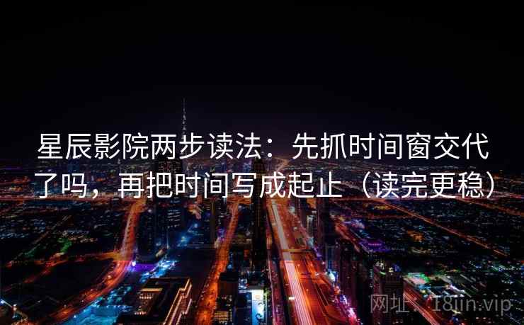 星辰影院两步读法：先抓时间窗交代了吗，再把时间写成起止（读完更稳）