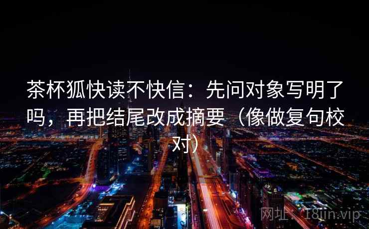茶杯狐快读不快信：先问对象写明了吗，再把结尾改成摘要（像做复句校对）