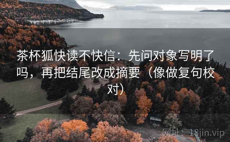 茶杯狐快读不快信：先问对象写明了吗，再把结尾改成摘要（像做复句校对）