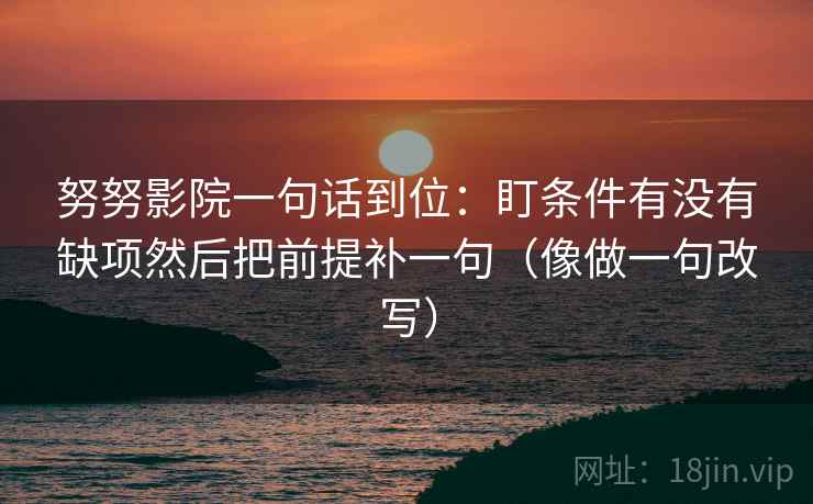 努努影院一句话到位：盯条件有没有缺项然后把前提补一句（像做一句改写）