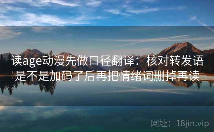 读age动漫先做口径翻译：核对转发语是不是加码了后再把情绪词删掉再读
