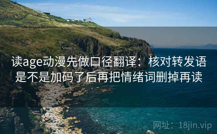 读age动漫先做口径翻译：核对转发语是不是加码了后再把情绪词删掉再读