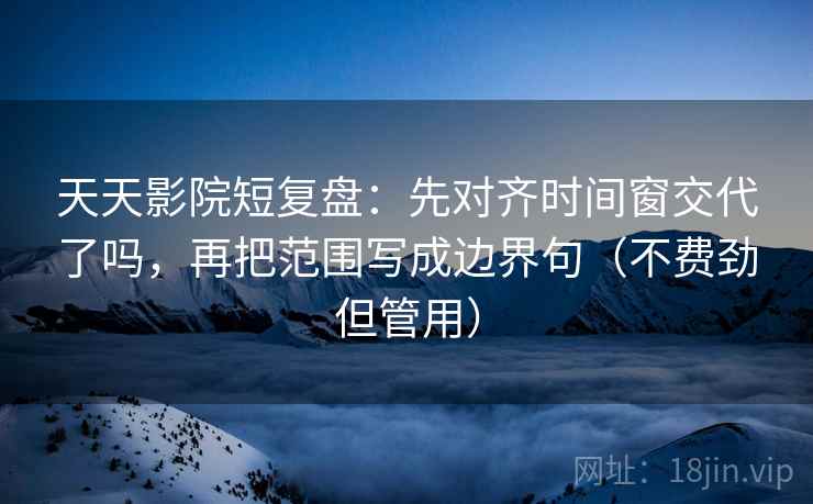 天天影院短复盘：先对齐时间窗交代了吗，再把范围写成边界句（不费劲但管用）