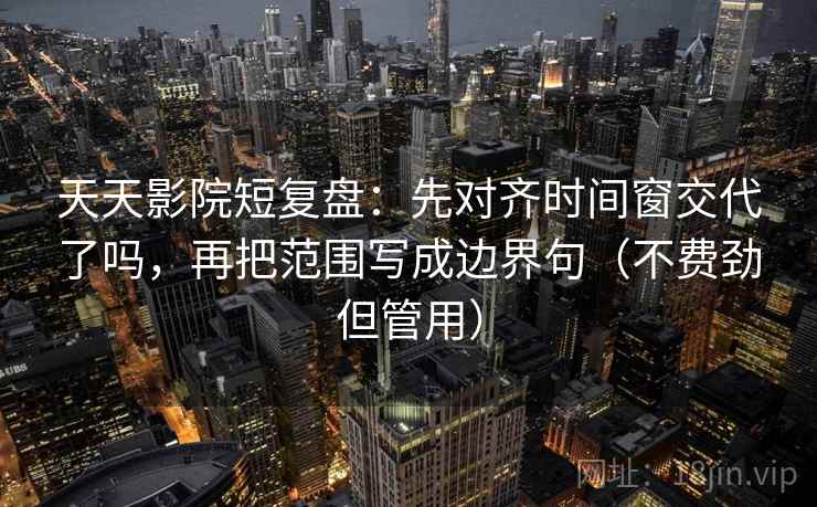 天天影院短复盘：先对齐时间窗交代了吗，再把范围写成边界句（不费劲但管用）