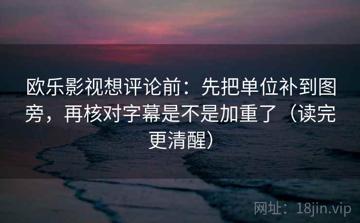 欧乐影视想评论前：先把单位补到图旁，再核对字幕是不是加重了（读完更清醒）