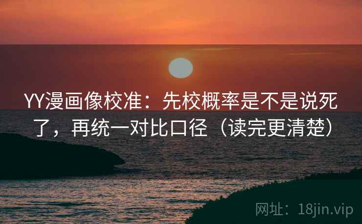 YY漫画像校准：先校概率是不是说死了，再统一对比口径（读完更清楚）