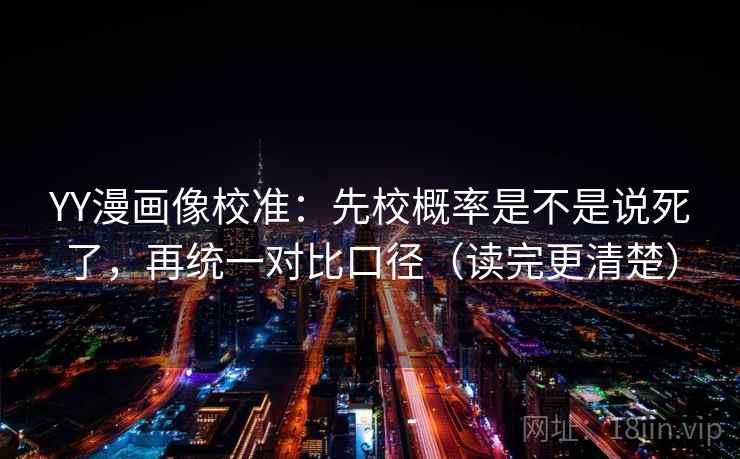 YY漫画像校准：先校概率是不是说死了，再统一对比口径（读完更清楚）