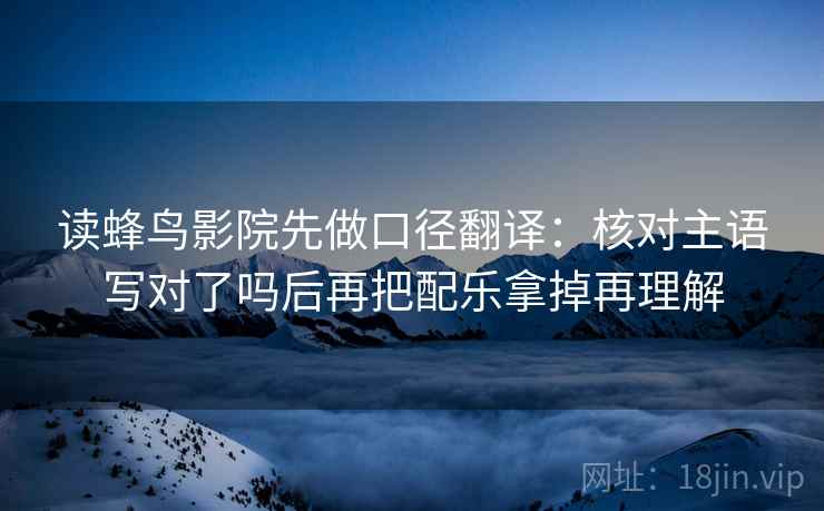 读蜂鸟影院先做口径翻译：核对主语写对了吗后再把配乐拿掉再理解