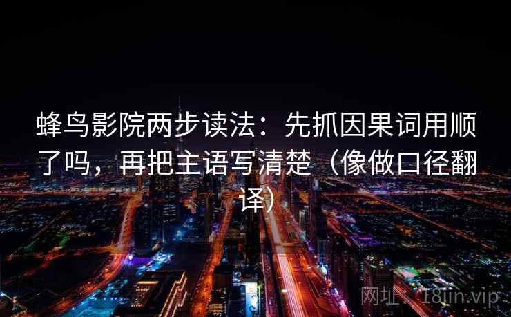 蜂鸟影院两步读法：先抓因果词用顺了吗，再把主语写清楚（像做口径翻译）