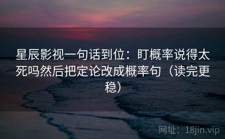 星辰影视一句话到位：盯概率说得太死吗然后把定论改成概率句（读完更稳）