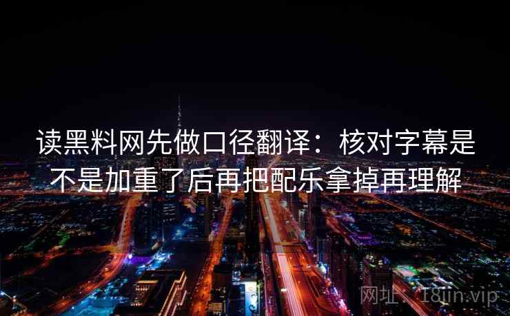 读黑料网先做口径翻译：核对字幕是不是加重了后再把配乐拿掉再理解
