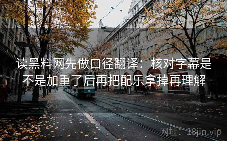 读黑料网先做口径翻译：核对字幕是不是加重了后再把配乐拿掉再理解