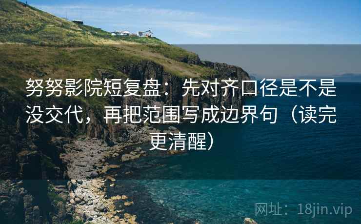 努努影院短复盘:先对齐口径是不是没交代,再把范围写成边界句(读完更清醒) 努努影院短复盘:先对齐口径是不是没交代,再把范围写成边界句(读完更清醒)