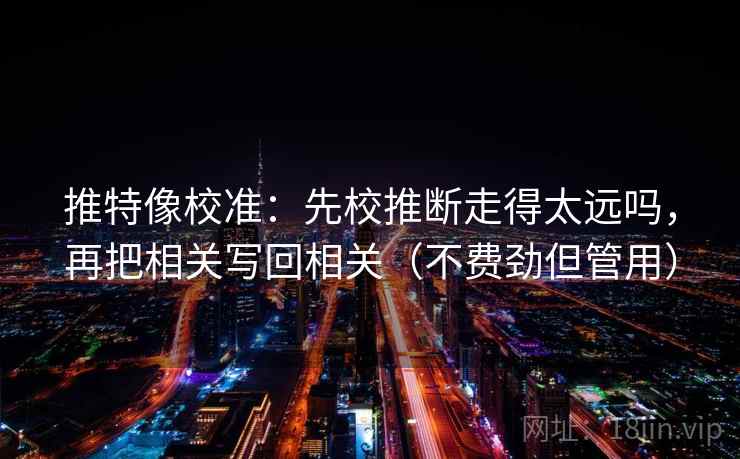 推特像校准：先校推断走得太远吗，再把相关写回相关（不费劲但管用）