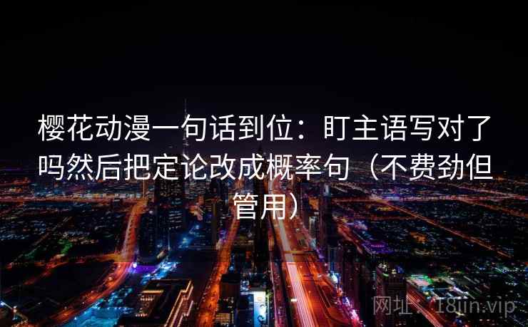 樱花动漫一句话到位:盯主语写对了吗然后把定论改成概率句(不费劲但管用) 樱花动漫一句话到位:盯主语写对了吗然后把定论改成概率句(不费劲但管用)