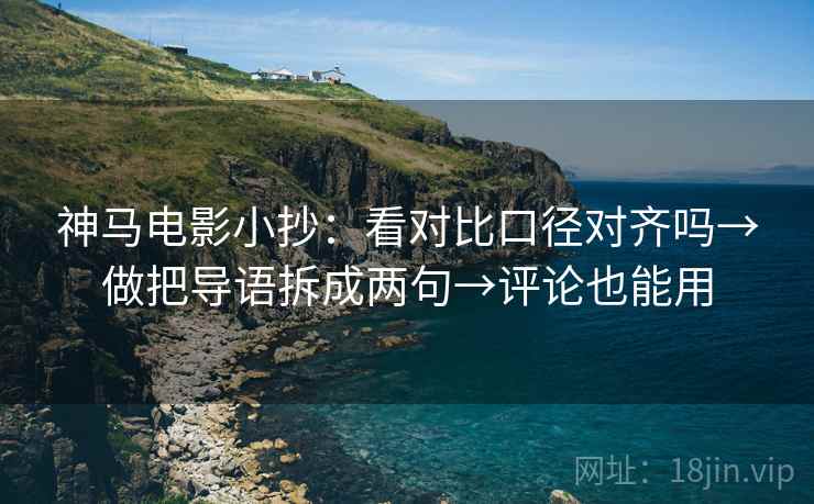 神马电影小抄：看对比口径对齐吗→做把导语拆成两句→评论也能用