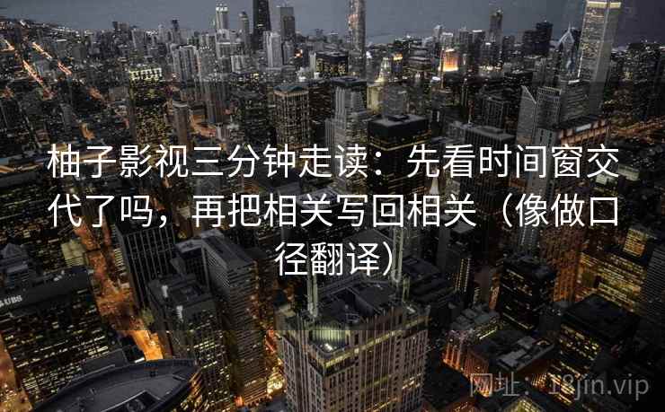 柚子影视三分钟走读：先看时间窗交代了吗，再把相关写回相关（像做口径翻译）