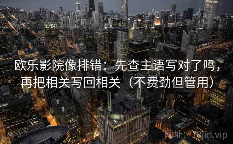 欧乐影院像排错：先查主语写对了吗，再把相关写回相关（不费劲但管用）