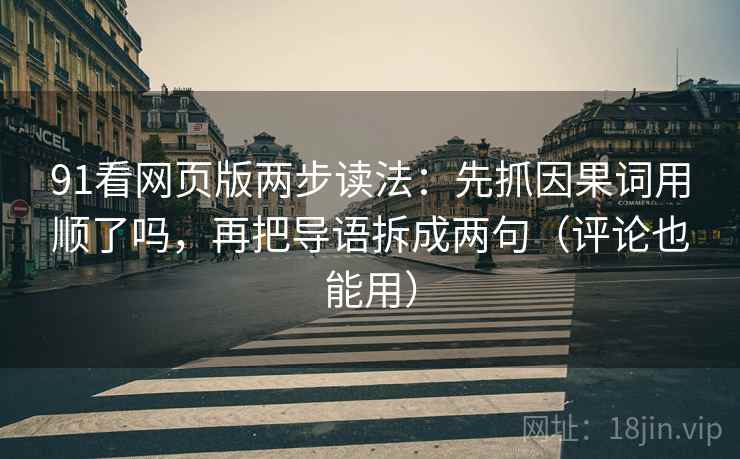 91看网页版两步读法:先抓因果词用顺了吗,再把导语拆成两句(评论也能用) 91看网页版两步读法:先抓因果词用顺了吗,再把导语拆成两句(评论也能用)