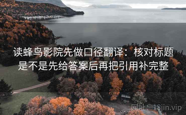 读蜂鸟影院先做口径翻译：核对标题是不是先给答案后再把引用补完整