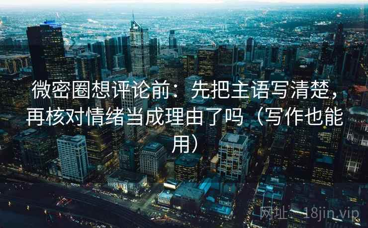 微密圈想评论前：先把主语写清楚，再核对情绪当成理由了吗（写作也能用）