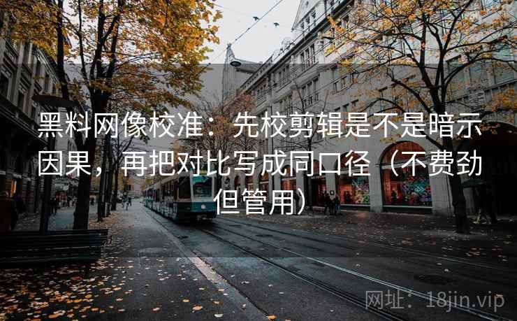 黑料网像校准：先校剪辑是不是暗示因果，再把对比写成同口径（不费劲但管用）