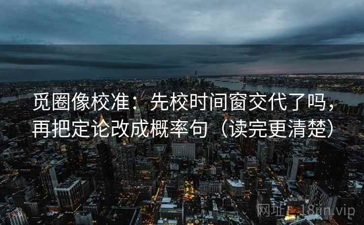 觅圈像校准：先校时间窗交代了吗，再把定论改成概率句（读完更清楚）