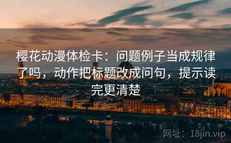 樱花动漫体检卡：问题例子当成规律了吗，动作把标题改成问句，提示读完更清楚