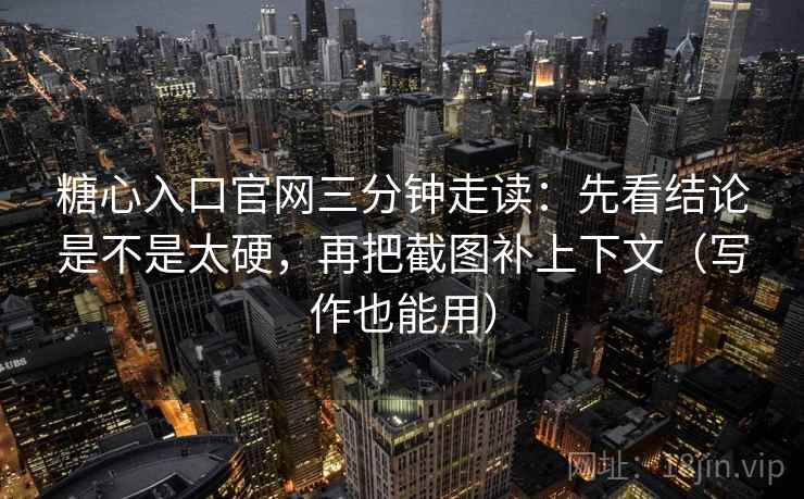 糖心入口官网三分钟走读:先看结论是不是太硬,再把截图补上下文(写作也能用) 糖心入口官网三分钟走读:先看结论是不是太硬,再把截图补上下文(写作也能用)