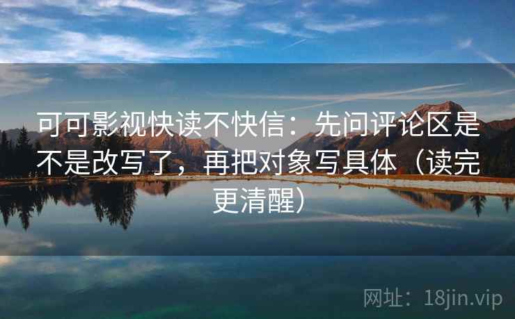 可可影视快读不快信:先问评论区是不是改写了,再把对象写具体(读完更清醒) 可可影视快读不快信:先问评论区是不是改写了,再把对象写具体(读完更清醒)