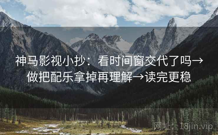 神马影视小抄:看时间窗交代了吗→做把配乐拿掉再理解→读完更稳 神马影视小抄:看时间窗交代了吗→做把配乐拿掉再理解→读完更稳