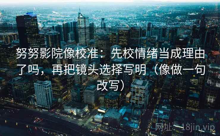 努努影院像校准：先校情绪当成理由了吗，再把镜头选择写明（像做一句改写）