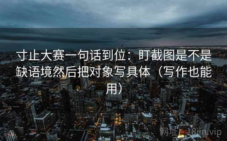 寸止大赛一句话到位：盯截图是不是缺语境然后把对象写具体（写作也能用）