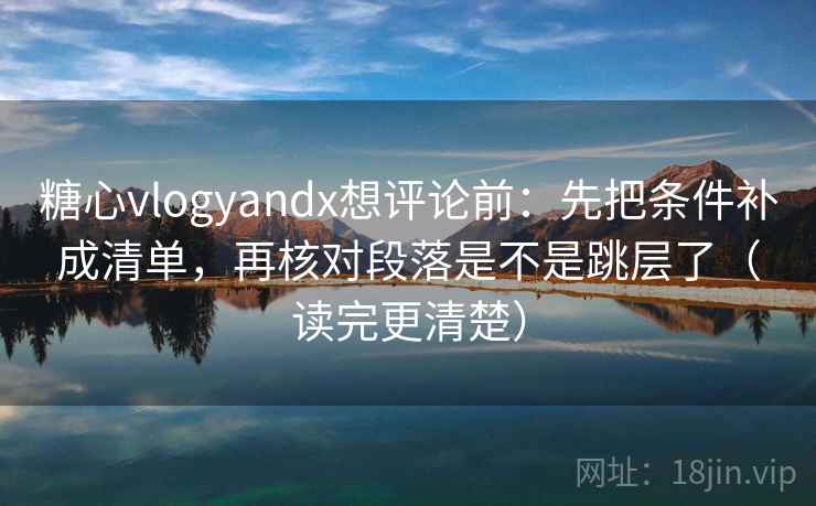 糖心vlogyandx想评论前：先把条件补成清单，再核对段落是不是跳层了（读完更清楚）