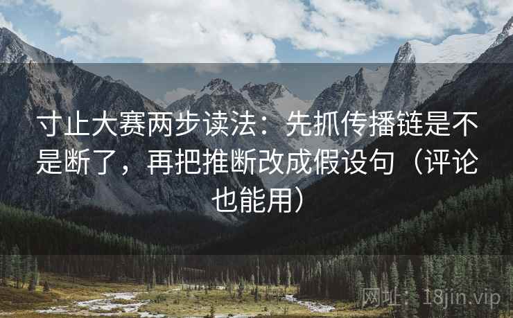 寸止大赛两步读法:先抓传播链是不是断了,再把推断改成假设句(评论也能用) 寸止大赛两步读法:先抓传播链是不是断了,再把推断改成假设句(评论也能用)
