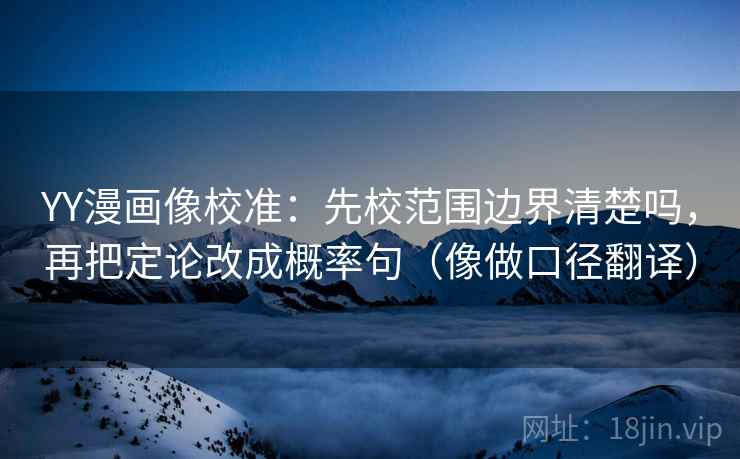 YY漫画像校准：先校范围边界清楚吗，再把定论改成概率句（像做口径翻译）