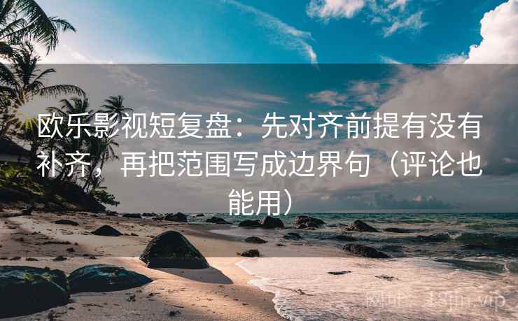 欧乐影视短复盘：先对齐前提有没有补齐，再把范围写成边界句（评论也能用）