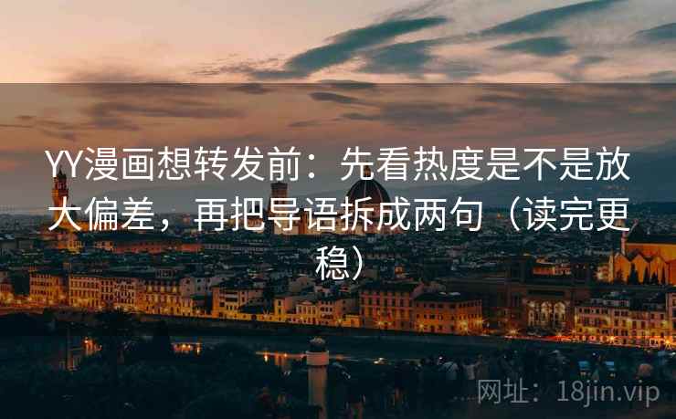 YY漫画想转发前：先看热度是不是放大偏差，再把导语拆成两句（读完更稳）