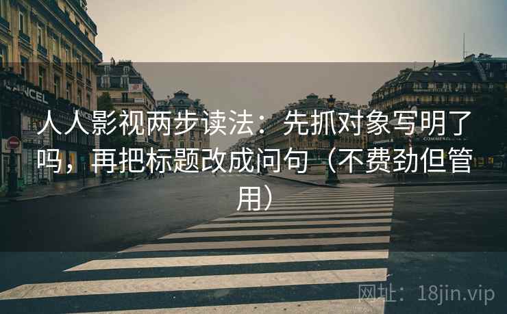 人人影视两步读法：先抓对象写明了吗，再把标题改成问句（不费劲但管用）