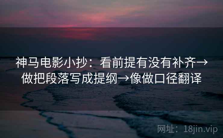 神马电影小抄：看前提有没有补齐→做把段落写成提纲→像做口径翻译