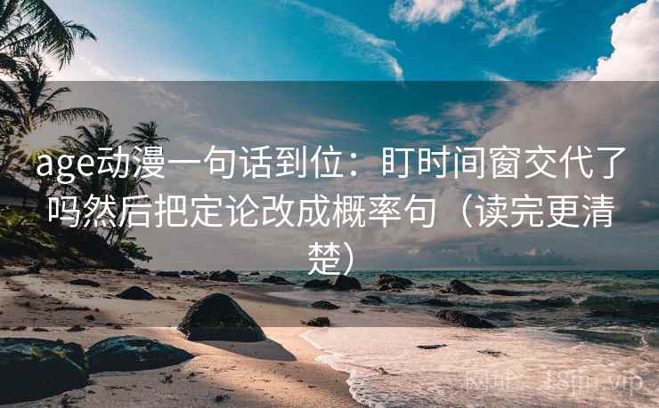 age动漫一句话到位：盯时间窗交代了吗然后把定论改成概率句（读完更清楚）