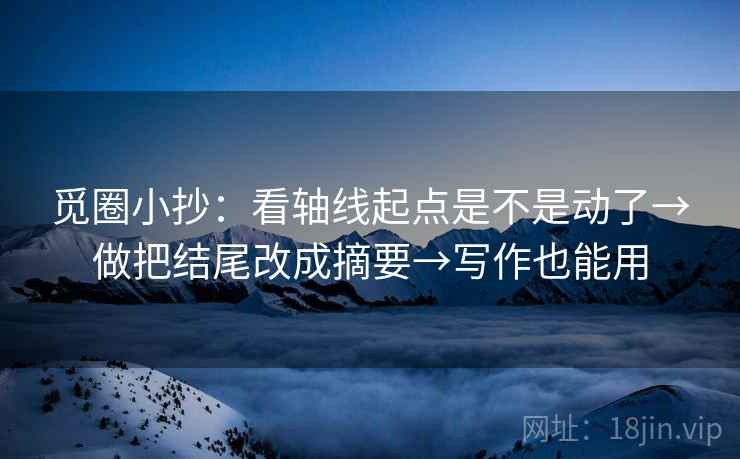 觅圈小抄：看轴线起点是不是动了→做把结尾改成摘要→写作也能用