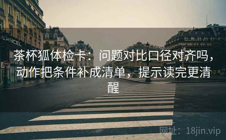 茶杯狐体检卡:问题对比口径对齐吗,动作把条件补成清单,提示读完更清醒 茶杯狐体检卡:问题对比口径对齐吗,动作把条件补成清单,提示读完更清醒