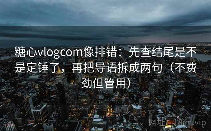 糖心vlogcom像排错:先查结尾是不是定锤了,再把导语拆成两句(不费劲但管用) 糖心vlogcom像排错:先查结尾是不是定锤了,再把导语拆成两句(不费劲但管用)
