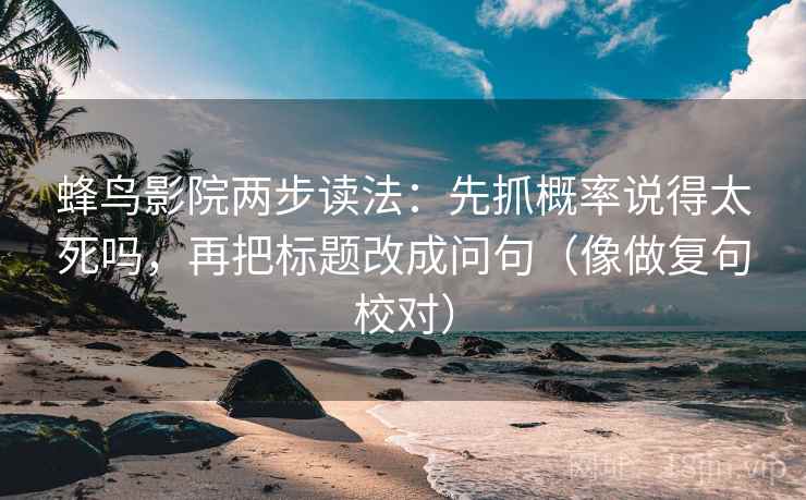 蜂鸟影院两步读法：先抓概率说得太死吗，再把标题改成问句（像做复句校对）
