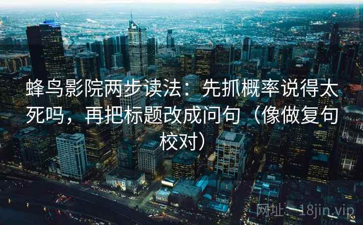 蜂鸟影院两步读法：先抓概率说得太死吗，再把标题改成问句（像做复句校对）