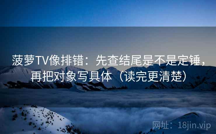 菠萝TV像排错：先查结尾是不是定锤，再把对象写具体（读完更清楚）
