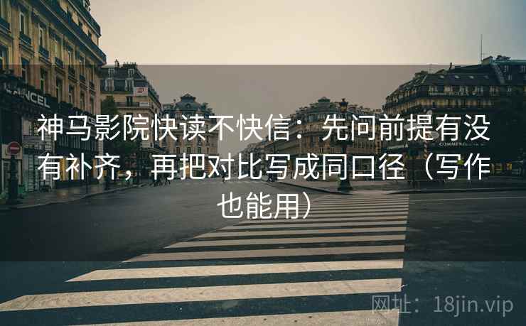 神马影院快读不快信：先问前提有没有补齐，再把对比写成同口径（写作也能用）