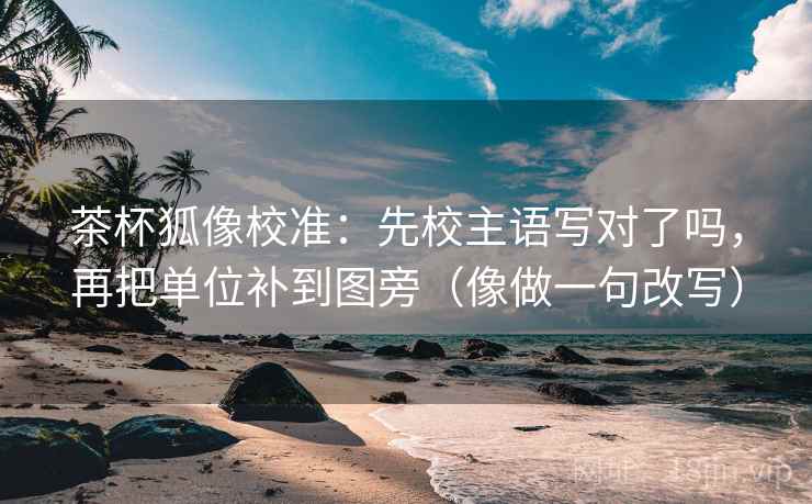 茶杯狐像校准：先校主语写对了吗，再把单位补到图旁（像做一句改写）
