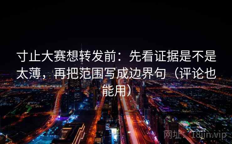 寸止大赛想转发前：先看证据是不是太薄，再把范围写成边界句（评论也能用）